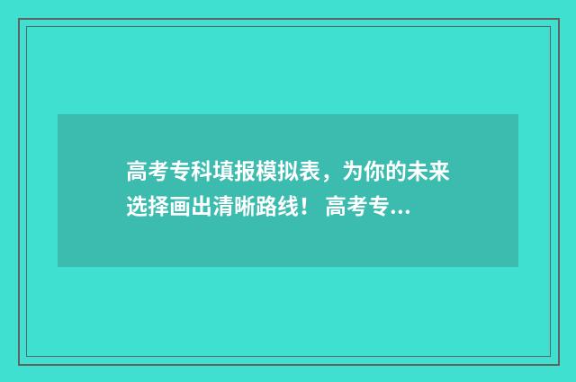 高考专科填报模拟表，为你的未来选择画出清晰路线！ 高考专科填报模板怎么填