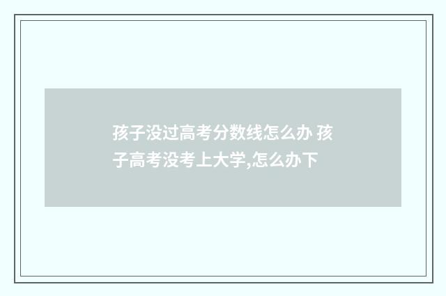 孩子没过高考分数线怎么办 孩子高考没考上大学,怎么办下
