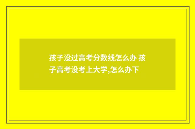 孩子没过高考分数线怎么办 孩子高考没考上大学,怎么办下