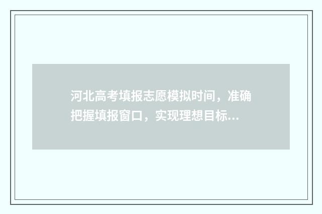 河北高考填报志愿模拟时间，准确把握填报窗口，实现理想目标 河北高考填报志愿系统