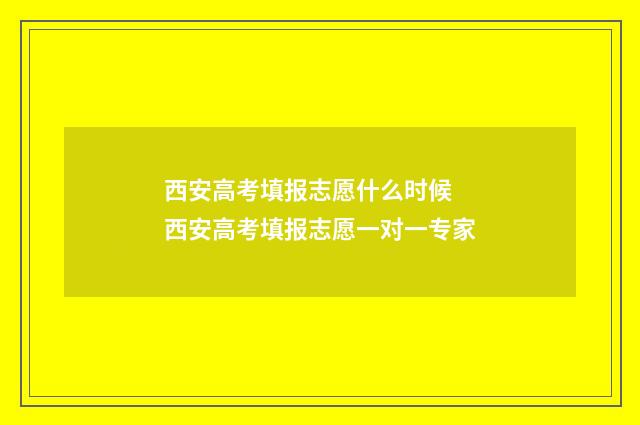 西安高考填报志愿什么时候 西安高考填报志愿一对一专家