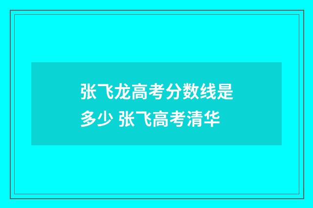 张飞龙高考分数线是多少 张飞高考清华
