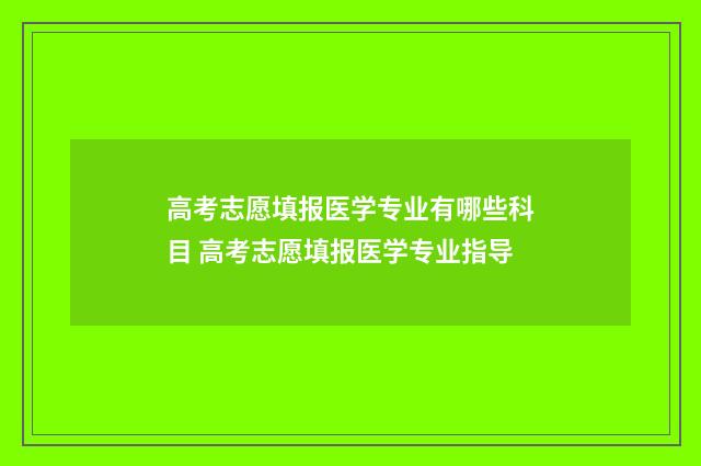 高考志愿填报医学专业有哪些科目 高考志愿填报医学专业指导