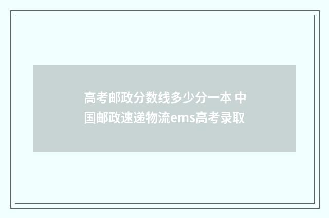 高考邮政分数线多少分一本 中国邮政速递物流ems高考录取