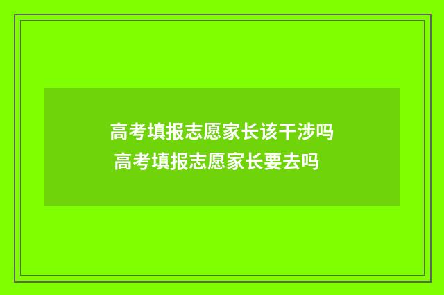 高考填报志愿家长该干涉吗 高考填报志愿家长要去吗