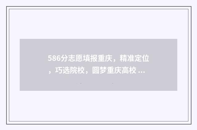 586分志愿填报重庆,精准定位,巧选院校,圆梦重庆高校 高考586分可以上什么大学