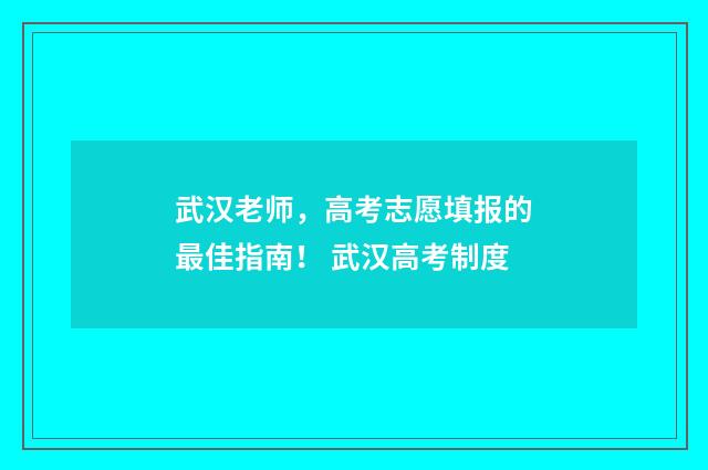 武汉老师，高考志愿填报的最佳指南！ 武汉高考制度