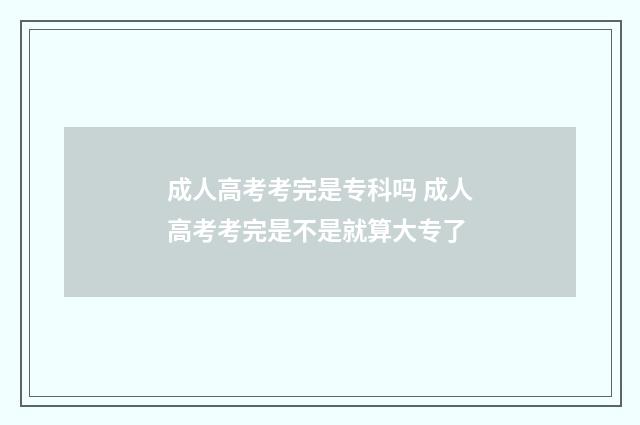 成人高考考完是专科吗 成人高考考完是不是就算大专了
