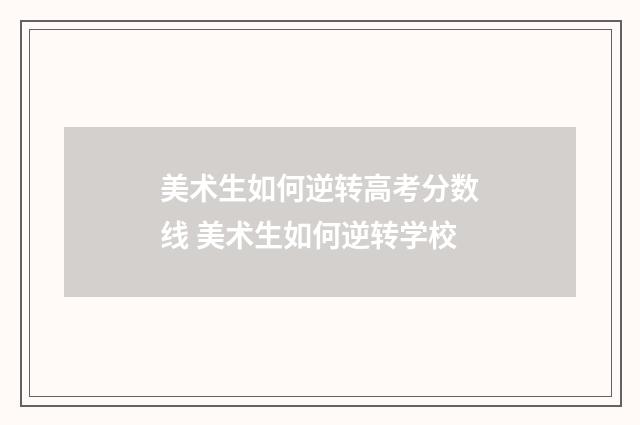 美术生如何逆转高考分数线 美术生如何逆转学校