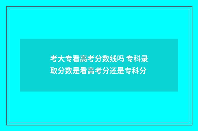 考大专看高考分数线吗 专科录取分数是看高考分还是专科分