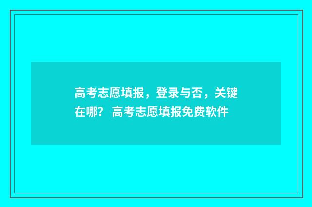高考志愿填报,登录与否,关键在哪? 高考志愿填报免费软件