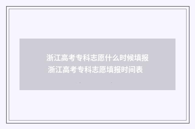 浙江高考专科志愿什么时候填报 浙江高考专科志愿填报时间表