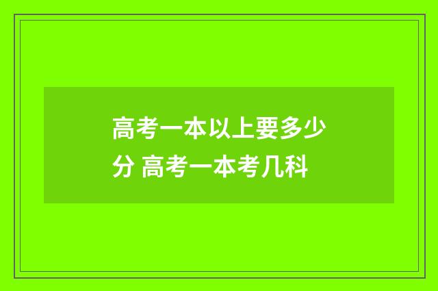 高考一本以上要多少分 高考一本考几科