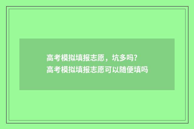 高考模拟填报志愿，坑多吗？ 高考模拟填报志愿可以随便填吗