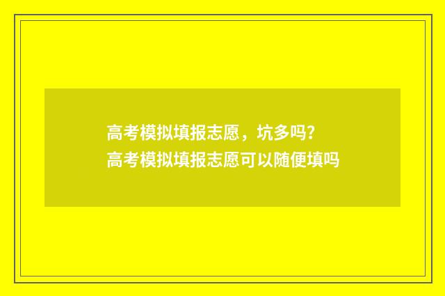 高考模拟填报志愿，坑多吗？ 高考模拟填报志愿可以随便填吗