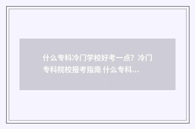什么专科冷门学校好考一点?冷门专科院校报考指南 什么专科冷门学校好