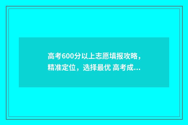 高考600分以上志愿填报攻略，精准定位，选择最优 高考成绩600分以上