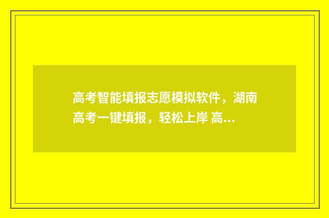 高考智能填报志愿模拟软件，湖南高考一键填报，轻松上岸 高考智能填报志愿体育生