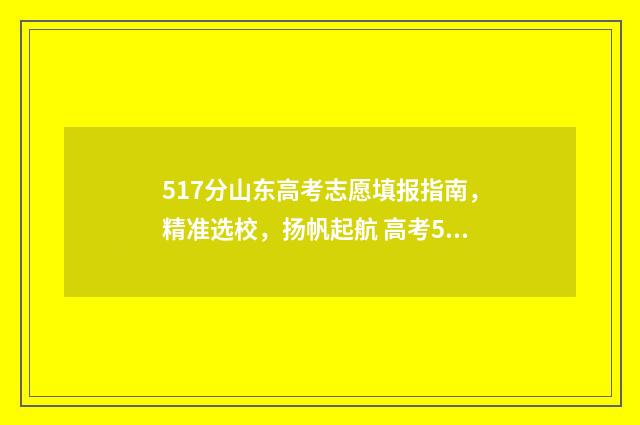 517分山东高考志愿填报指南，精准选校，扬帆起航 高考587分山东