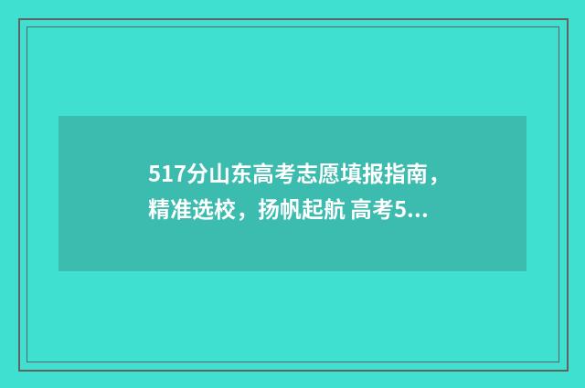 517分山东高考志愿填报指南，精准选校，扬帆起航 高考587分山东