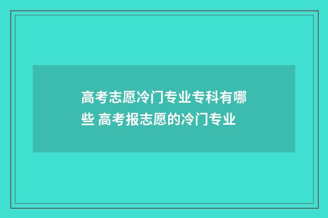 高考志愿冷门专业专科有哪些 高考报志愿的冷门专业