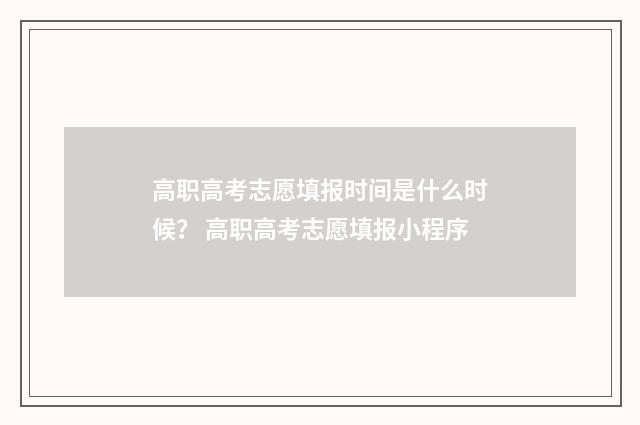 高职高考志愿填报时间是什么时候？ 高职高考志愿填报小程序