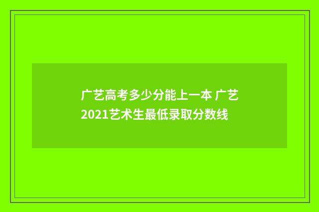 广艺高考多少分能上一本 广艺2021艺术生最低录取分数线