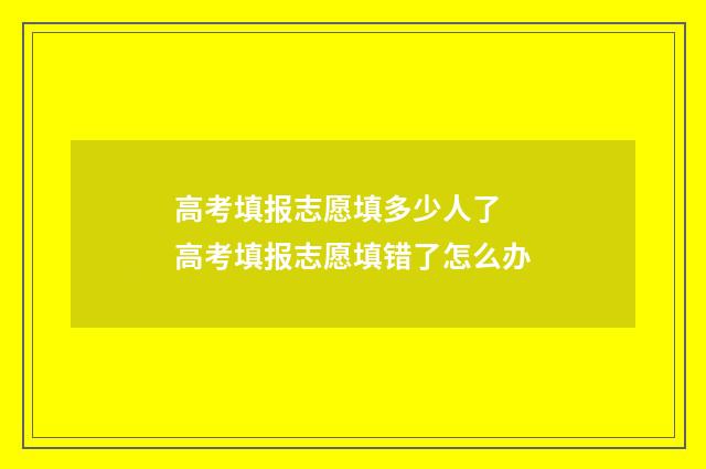 高考填报志愿填多少人了 高考填报志愿填错了怎么办