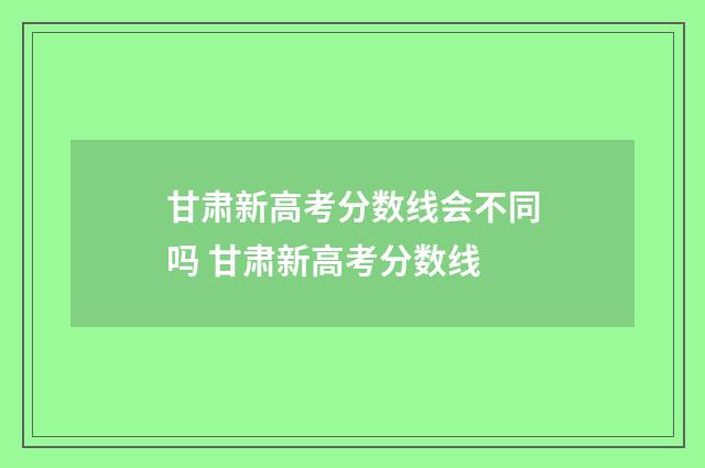 甘肃新高考分数线会不同吗 甘肃新高考分数线