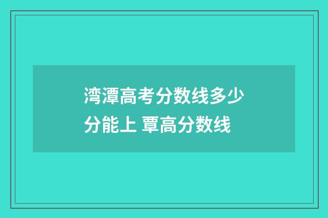 湾潭高考分数线多少分能上 覃高分数线