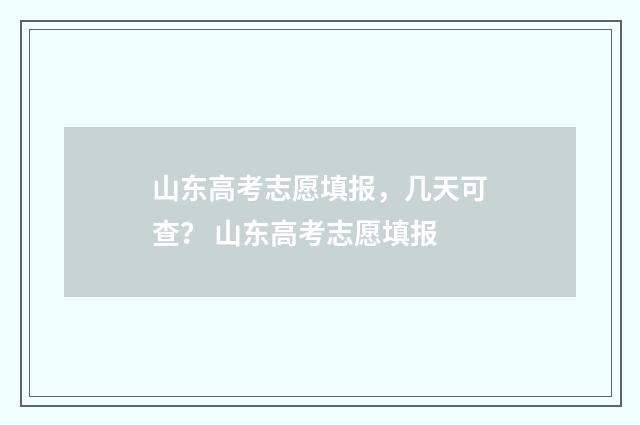 山东高考志愿填报，几天可查？ 山东高考志愿填报