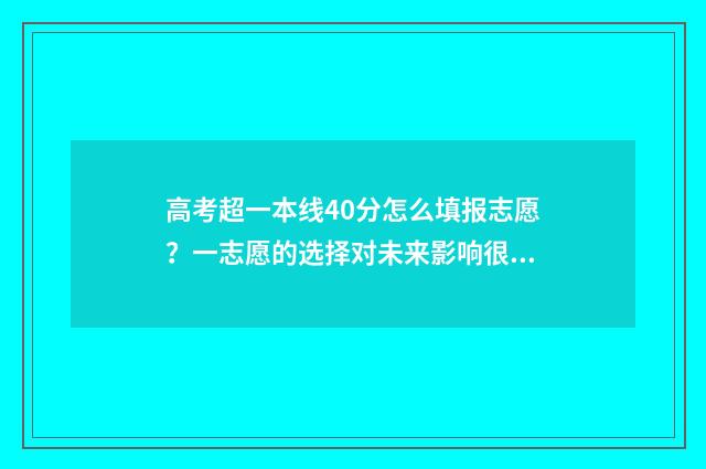高考超一本线40分怎么填报志愿？一志愿的选择对未来影响很大！ 高考超一本线40分能上什么大学
