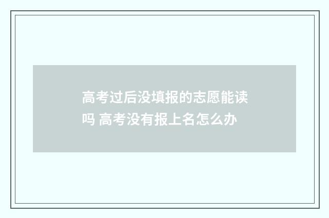 高考过后没填报的志愿能读吗 高考没有报上名怎么办