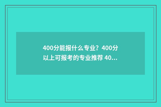 400分能报什么专业？400分以上可报考的专业推荐 400分能报什么专业