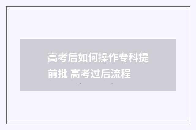 高考后如何操作专科提前批 高考过后流程