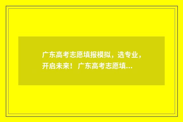 广东高考志愿填报模拟，选专业，开启未来！ 广东高考志愿填报状态