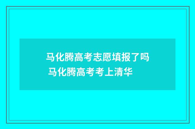 马化腾高考志愿填报了吗 马化腾高考考上清华