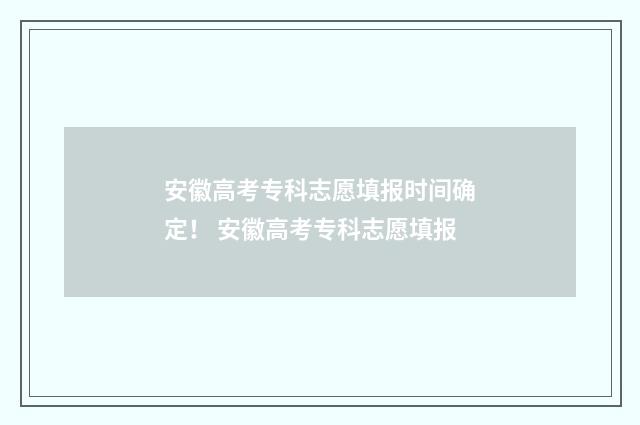 安徽高考专科志愿填报时间确定! 安徽高考专科志愿填报