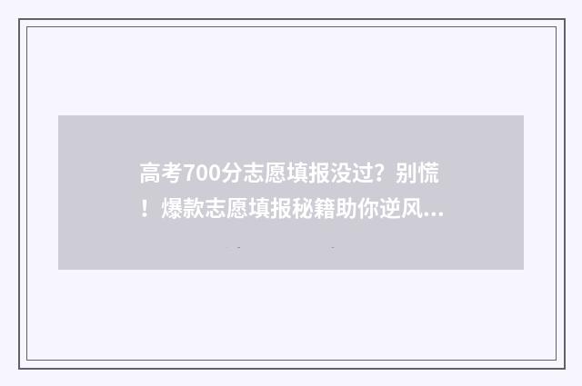 高考700分志愿填报没过？别慌！爆款志愿填报秘籍助你逆风翻盘 高考分数700分以上