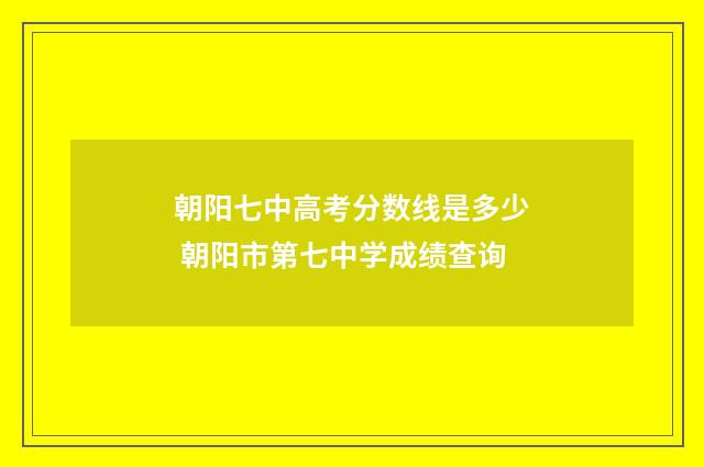 朝阳七中高考分数线是多少 朝阳市第七中学成绩查询