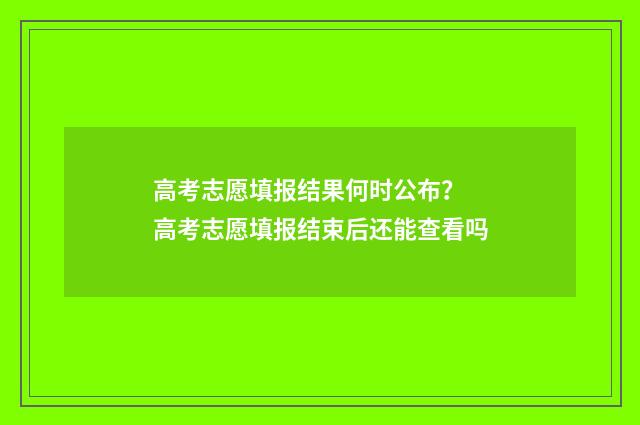 高考志愿填报结果何时公布？ 高考志愿填报结束后还能查看吗