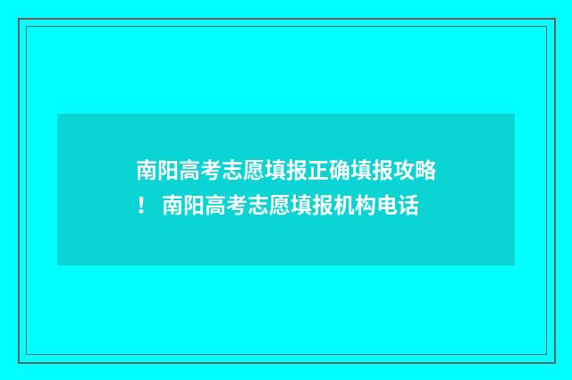 南阳高考志愿填报正确填报攻略！ 南阳高考志愿填报机构电话