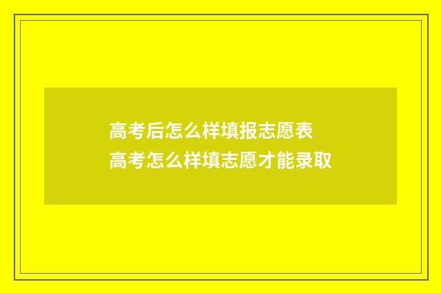 高考后怎么样填报志愿表 高考怎么样填志愿才能录取