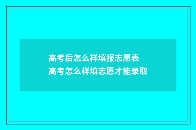 高考后怎么样填报志愿表 高考怎么样填志愿才能录取