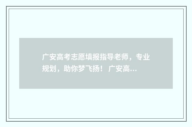 广安高考志愿填报指导老师,专业规划,助你梦飞扬! 广安高考志愿填报