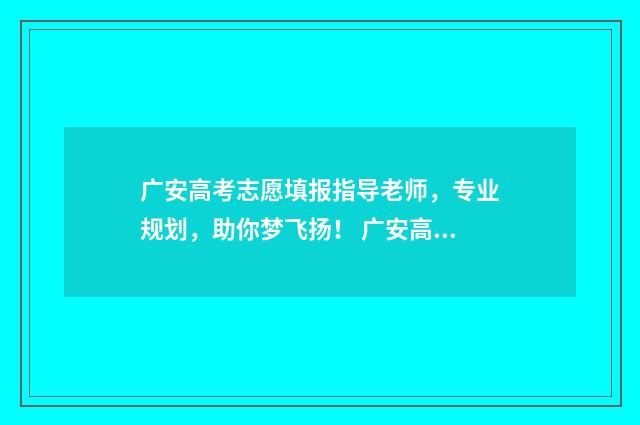 广安高考志愿填报指导老师,专业规划,助你梦飞扬! 广安高考志愿填报