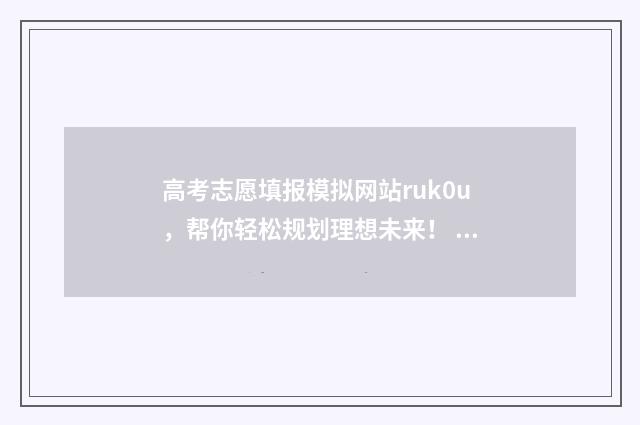 高考志愿填报模拟网站ruk0u，帮你轻松规划理想未来！ 高考志愿填报模拟表电子版
