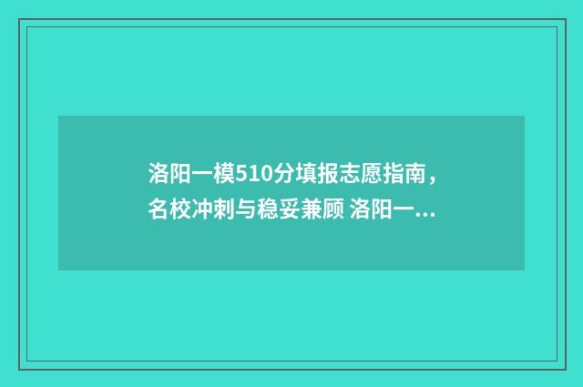 洛阳一模510分填报志愿指南,名校冲刺与稳妥兼顾 洛阳一模成绩啥时候出来