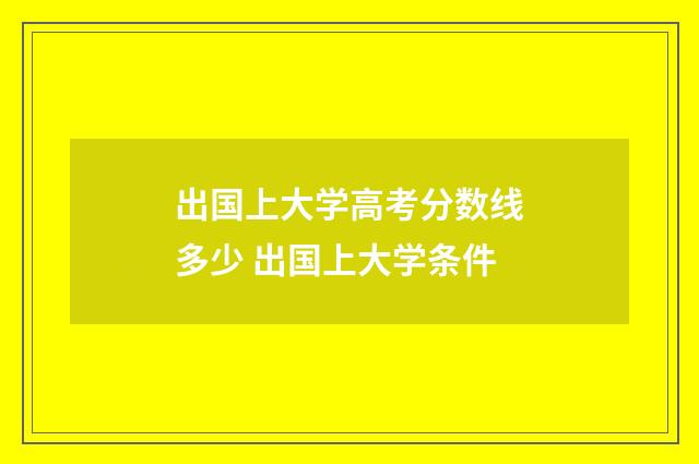 出国上大学高考分数线多少 出国上大学条件