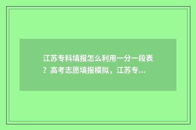 江苏专科填报怎么利用一分一段表？高考志愿填报模拟，江苏专科一分一段表填报指导 江苏专科填报怎么报名